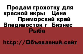 Продам грохотку для красной икры › Цена ­ 1 800 - Приморский край, Владивосток г. Бизнес » Рыба   